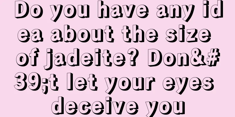 Do you have any idea about the size of jadeite? Don't let your eyes deceive you