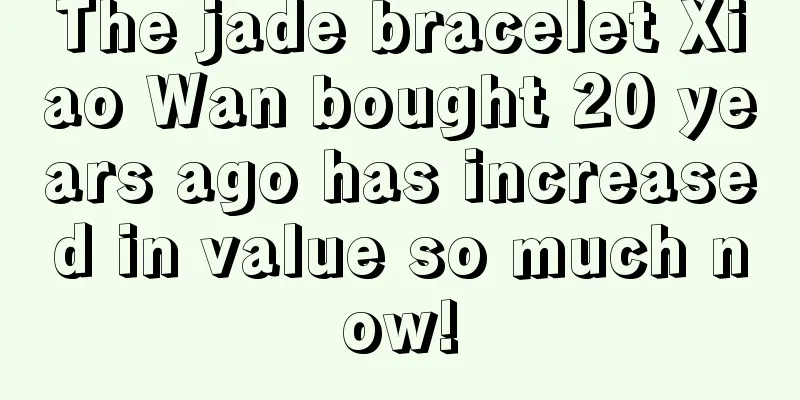 The jade bracelet Xiao Wan bought 20 years ago has increased in value so much now!