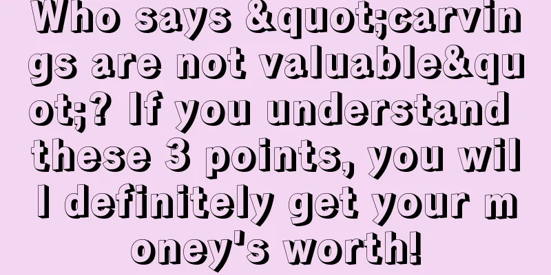 Who says "carvings are not valuable"? If you understand these 3 points, you will definitely get your money's worth!