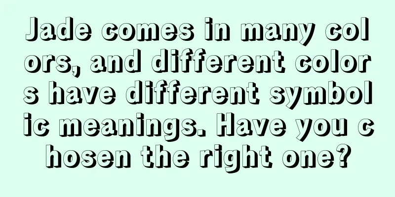 Jade comes in many colors, and different colors have different symbolic meanings. Have you chosen the right one?