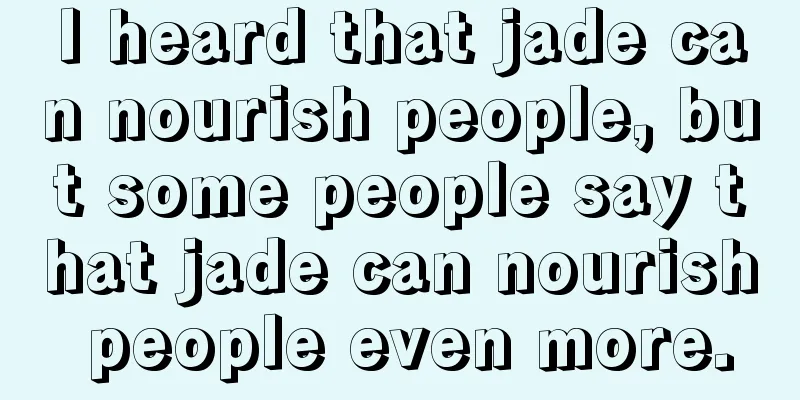 I heard that jade can nourish people, but some people say that jade can nourish people even more.