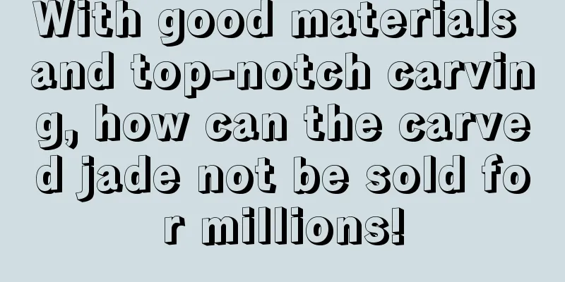 With good materials and top-notch carving, how can the carved jade not be sold for millions!