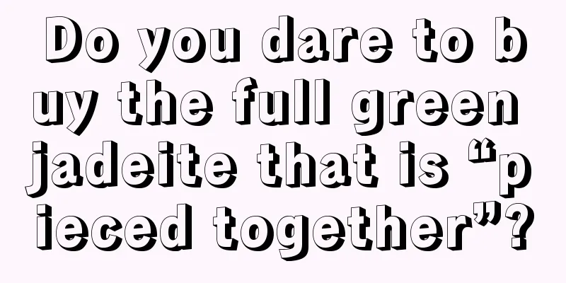 Do you dare to buy the full green jadeite that is “pieced together”?