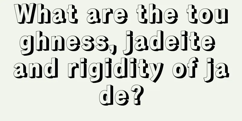 What are the toughness, jadeite and rigidity of jade?