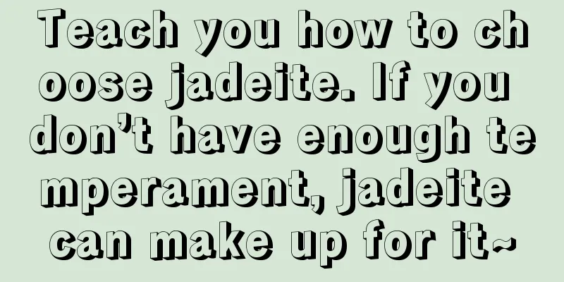 Teach you how to choose jadeite. If you don’t have enough temperament, jadeite can make up for it~