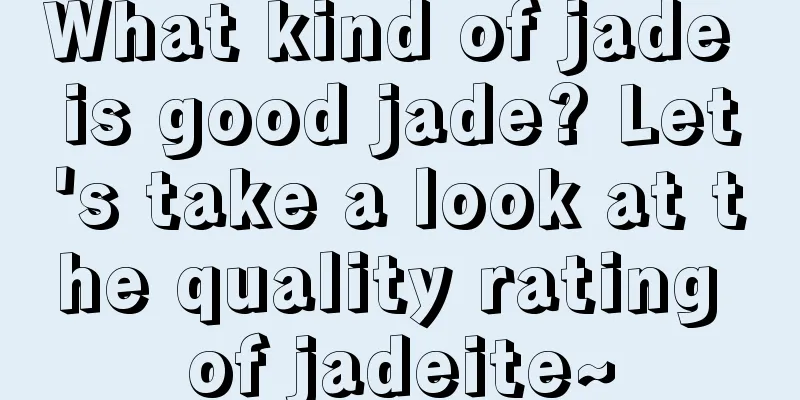 What kind of jade is good jade? Let's take a look at the quality rating of jadeite~