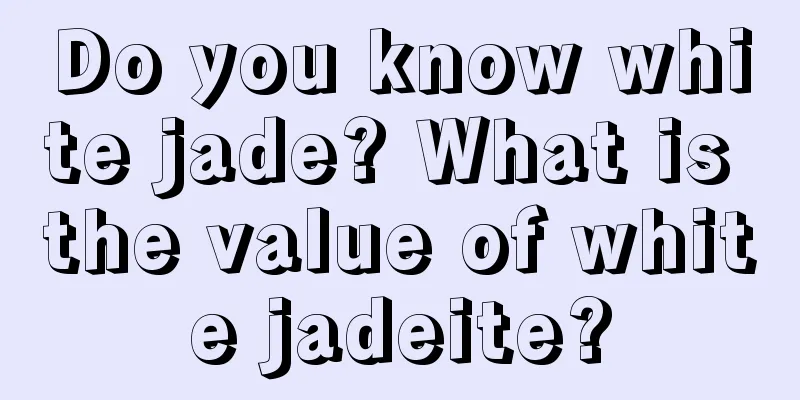 Do you know white jade? What is the value of white jadeite?