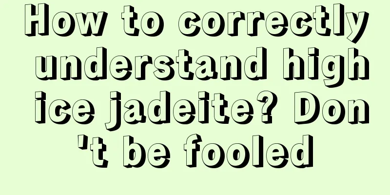 How to correctly understand high ice jadeite? Don't be fooled