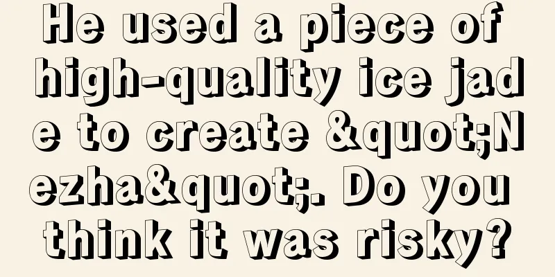 He used a piece of high-quality ice jade to create "Nezha". Do you think it was risky?