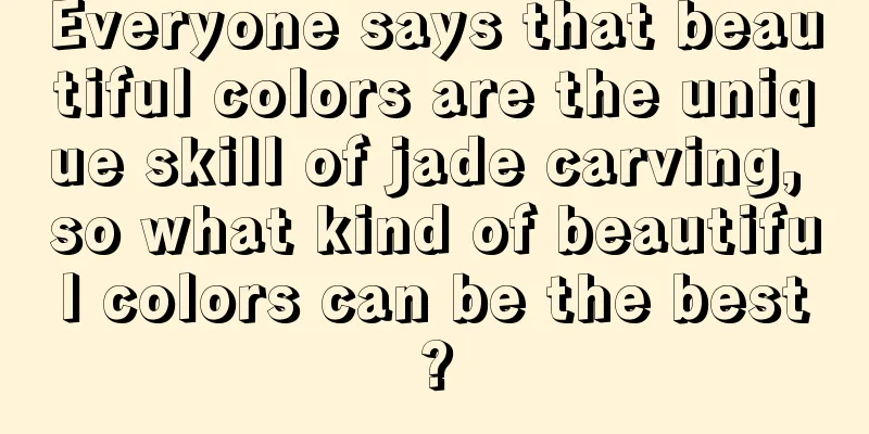 Everyone says that beautiful colors are the unique skill of jade carving, so what kind of beautiful colors can be the best?