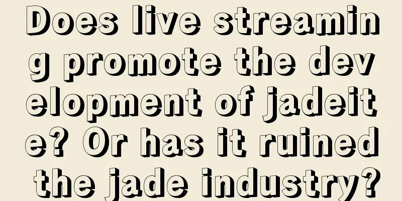 Does live streaming promote the development of jadeite? Or has it ruined the jade industry?