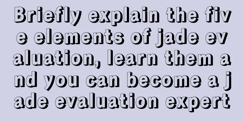 Briefly explain the five elements of jade evaluation, learn them and you can become a jade evaluation expert