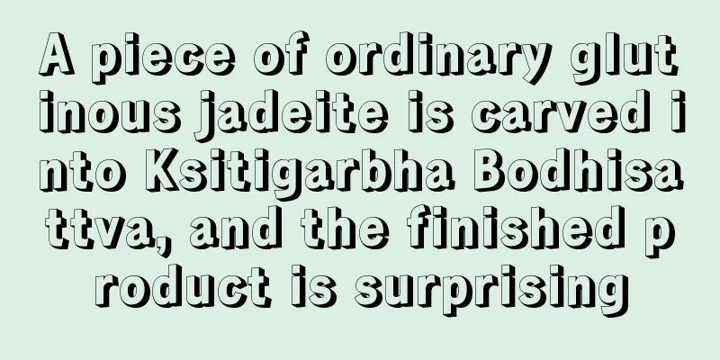 A piece of ordinary glutinous jadeite is carved into Ksitigarbha Bodhisattva, and the finished product is surprising