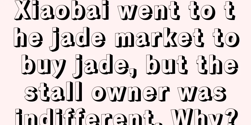 Xiaobai went to the jade market to buy jade, but the stall owner was indifferent. Why?