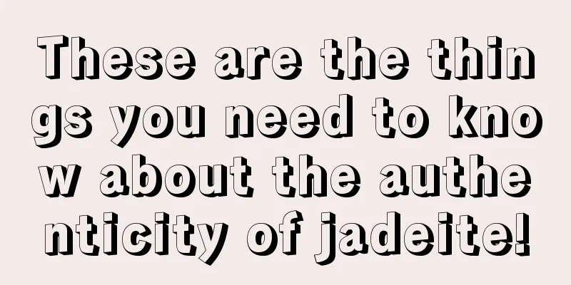 These are the things you need to know about the authenticity of jadeite!