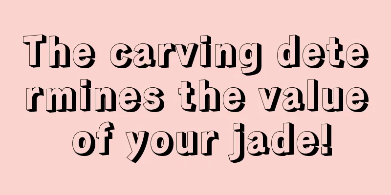 The carving determines the value of your jade!