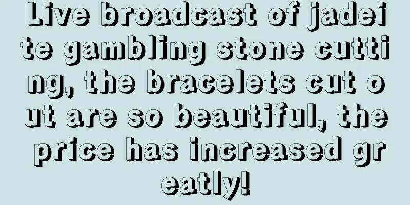 Live broadcast of jadeite gambling stone cutting, the bracelets cut out are so beautiful, the price has increased greatly!