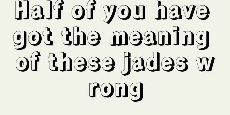 Half of you have got the meaning of these jades wrong