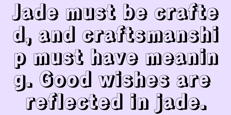 Jade must be crafted, and craftsmanship must have meaning. Good wishes are reflected in jade.