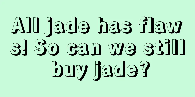 All jade has flaws! So can we still buy jade?