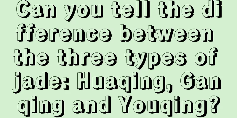 Can you tell the difference between the three types of jade: Huaqing, Ganqing and Youqing?