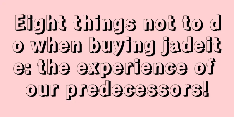 Eight things not to do when buying jadeite: the experience of our predecessors!