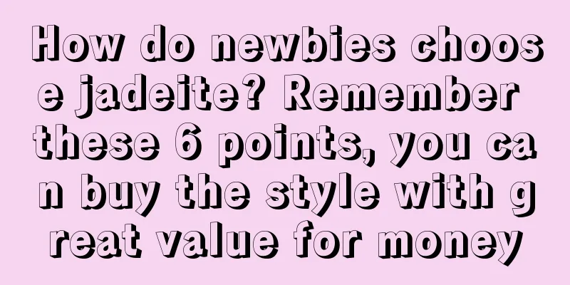 How do newbies choose jadeite? Remember these 6 points, you can buy the style with great value for money