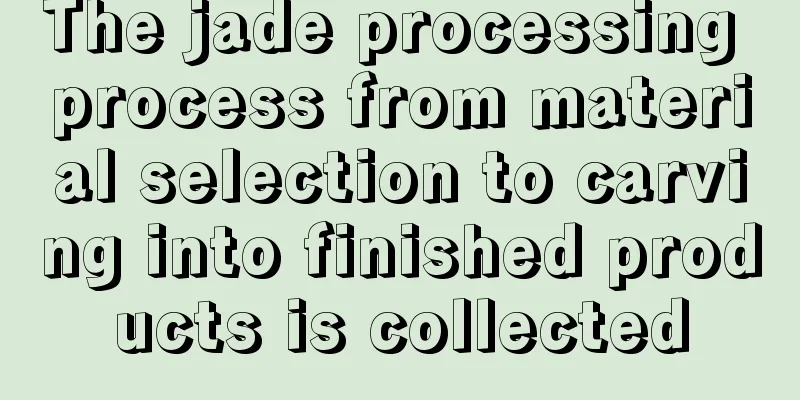 The jade processing process from material selection to carving into finished products is collected