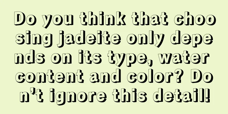 Do you think that choosing jadeite only depends on its type, water content and color? Don’t ignore this detail!