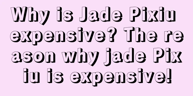 Why is Jade Pixiu expensive? The reason why jade Pixiu is expensive!