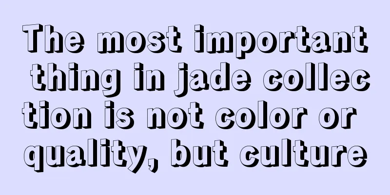 The most important thing in jade collection is not color or quality, but culture